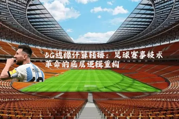5G边缘计算转播：足球赛事技术革命的底层逻辑重构