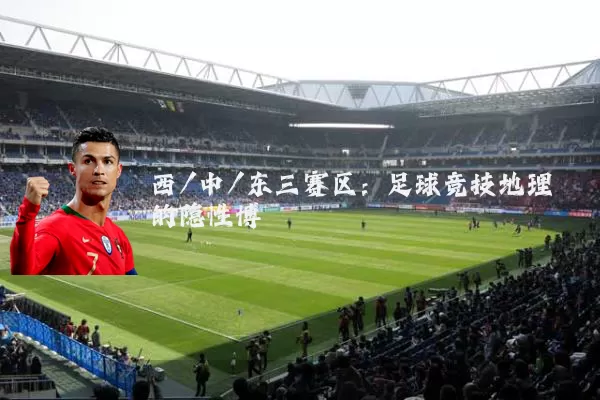 西/中/东三赛区：足球竞技地理的隐性博弈
