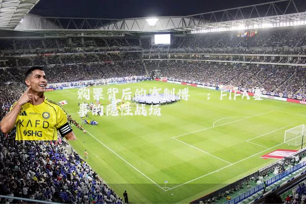 购票背后的赛制博弈：FIFA赛事的隐性战场