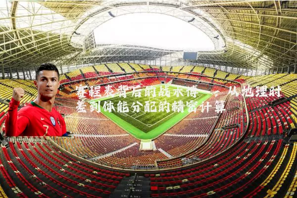 赛程表背后的战术博弈：从地理时差到体能分配的精密计算