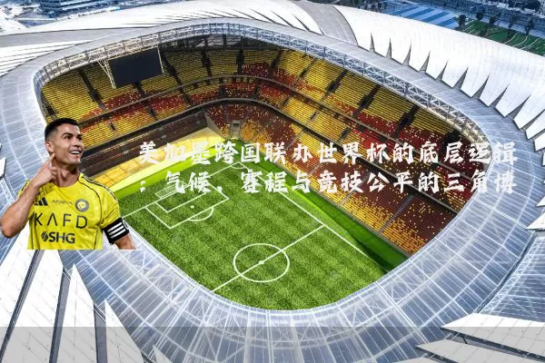 美加墨跨国联办世界杯的底层逻辑：气候、赛程与竞技公平的三角博弈