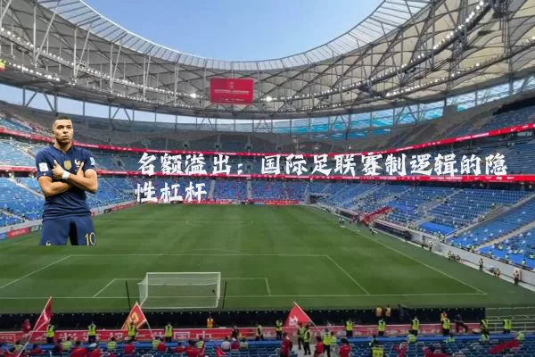 名额溢出:国际足联赛制逻辑的隐性杠杆