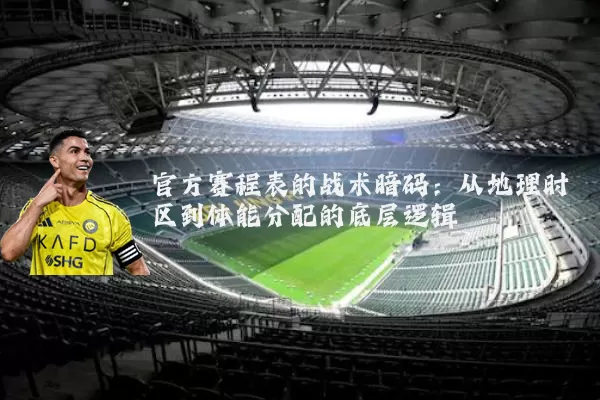 官方赛程表的战术暗码:从地理时区到体能分配的底层逻辑